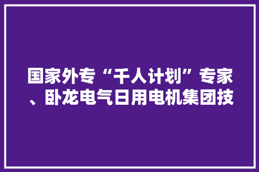 国家外专“千人计划”专家、卧龙电气日用电机集团技能研发中央总工程师前谷达男
