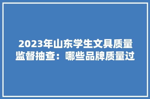 2023年山东学生文具质量监督抽查：哪些品牌质量过关？