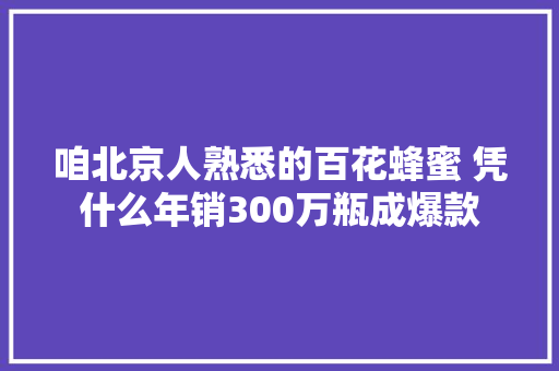 咱北京人熟悉的百花蜂蜜 凭什么年销300万瓶成爆款