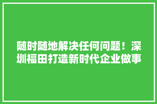 随时随地解决任何问题！深圳福田打造新时代企业做事响应者