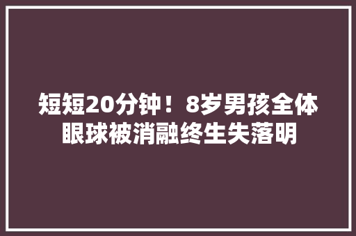 短短20分钟！8岁男孩全体眼球被消融终生失落明