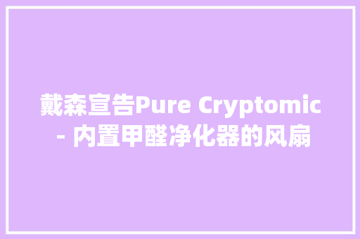 戴森宣告Pure Cryptomic - 内置甲醛净化器的风扇 戴森宣告Pure Cryptomic - 内置甲醛净化器的风扇 互联通信