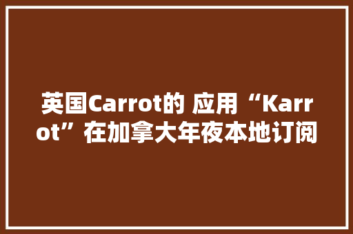 英国Carrot的 应用“Karrot”在加拿大年夜本地订阅用户打破 100 万 英国Carrot的 应用“Karrot”在加拿大年夜本地订阅用户打破 100 万 互联通信