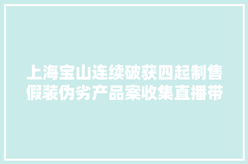 上海宝山连续破获四起制售假装伪劣产品案收集直播带货引流 劣质商品以次充好 上海宝山连续破获四起制售假装伪劣产品案收集直播带货引流 劣质商品以次充好 互联通信