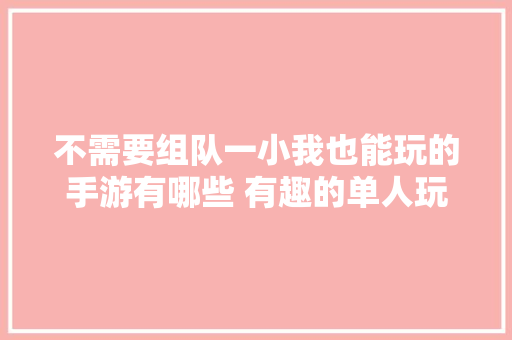 不需要组队一小我也能玩的手游有哪些 有趣的单人玩的游戏推荐