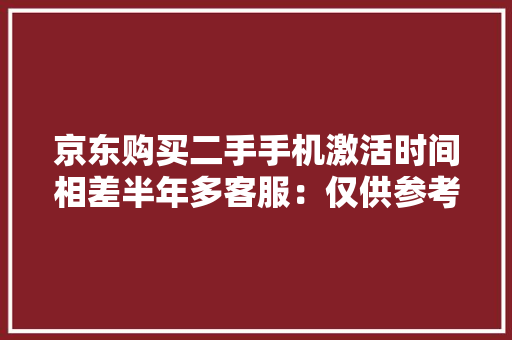 京东购买二手手机激活时间相差半年多客服：仅供参考…