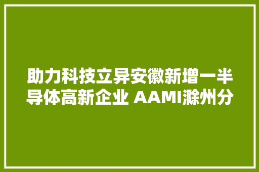 助力科技立异安徽新增一半导体高新企业 AAMI滁州分娩基地正式投产