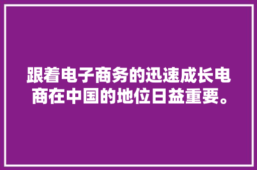 跟着电子商务的迅速成长电商在中国的地位日益重要。...