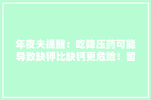 年夜夫提醒：吃降压药可能导致缺钾比缺钙更危险！留意4大年夜症状 年夜夫提醒：吃降压药可能导致缺钾比缺钙更危险！留意4大年夜症状 智能科技