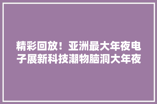 精彩回放！亚洲最大年夜电子展新科技潮物脑洞大年夜开 精彩回放！亚洲最大年夜电子展新科技潮物脑洞大年夜开 人工智能