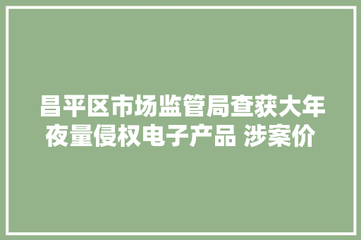 昌平区市场监管局查获大年夜量侵权电子产品 涉案价值110余万元 昌平区市场监管局查获大年夜量侵权电子产品 涉案价值110余万元 互联通信