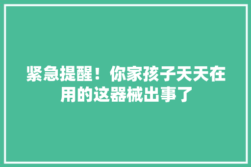紧急提醒！你家孩子天天在用的这器械出事了 紧急提醒！你家孩子天天在用的这器械出事了 人工智能