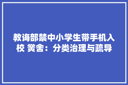 教诲部禁中小学生带手机入校 黉舍：分类治理与疏导加强结合