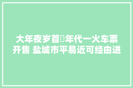 大年夜岁首年代一火车票开售 盐城市平易近可经由进程互联网或电话购买