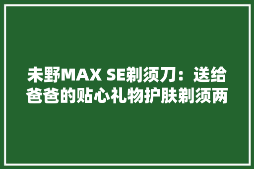 未野MAX SE剃须刀：送给爸爸的贴心礼物护肤剃须两不误 未野MAX SE剃须刀：送给爸爸的贴心礼物护肤剃须两不误 智能科技