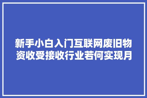 新手小白入门互联网废旧物资收受接收行业若何实现月入1万+