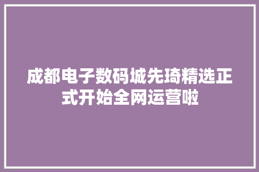 成都电子数码城先琦精选正式开始全网运营啦