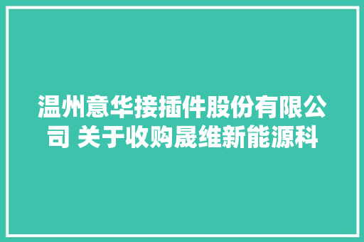 温州意华接插件股份有限公司 关于收购晟维新能源科技成长（天津） 有限公司51%股权并对其增资的通知书记