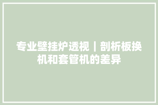 专业壁挂炉透视｜剖析板换机和套管机的差异