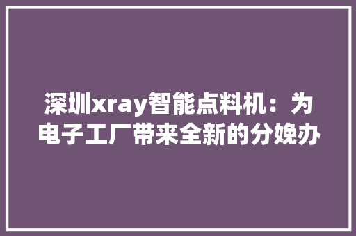 深圳xray智能点料机：为电子工厂带来全新的分娩办法！-智诚精展 深圳xray智能点料机：为电子工厂带来全新的分娩办法！-智诚精展 人工智能