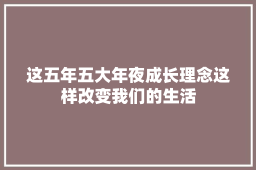 这五年五大年夜成长理念这样改变我们的生活 这五年五大年夜成长理念这样改变我们的生活 互联通信