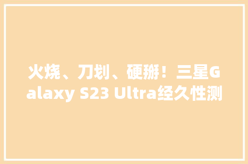 火烧、刀划、硬掰！三星Galaxy S23 Ultra经久性测试绝了 火烧、刀划、硬掰！三星Galaxy S23 Ultra经久性测试绝了 人工智能