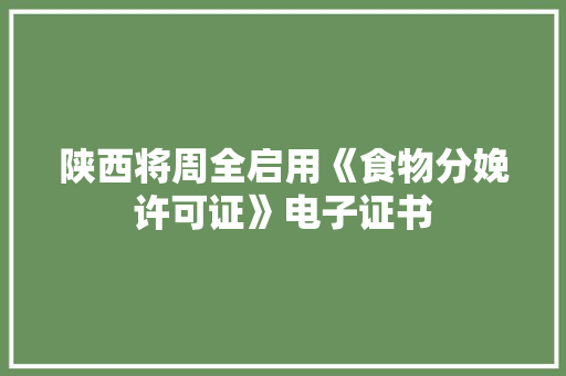 陕西将周全启用《食物分娩许可证》电子证书