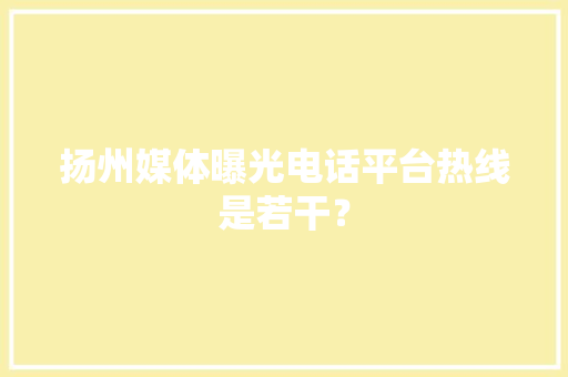 扬州媒体曝光电话平台热线是若干？