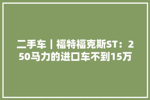 二手车｜福特福克斯ST：250马力的进口车不到15万？加92就能跑