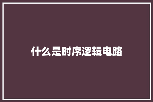 什么是时序逻辑电路
