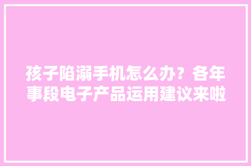 孩子陷溺手机怎么办？各年事段电子产品运用建议来啦 孩子陷溺手机怎么办？各年事段电子产品运用建议来啦 智能家居