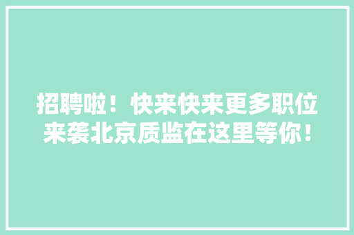 招聘啦！快来快来更多职位来袭北京质监在这里等你！