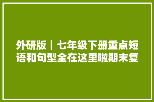 外研版｜七年级下册重点短语和句型全在这里啦期末复习必收