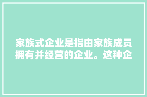 家族式企业是指由家族成员拥有并经营的企业。这种企业...