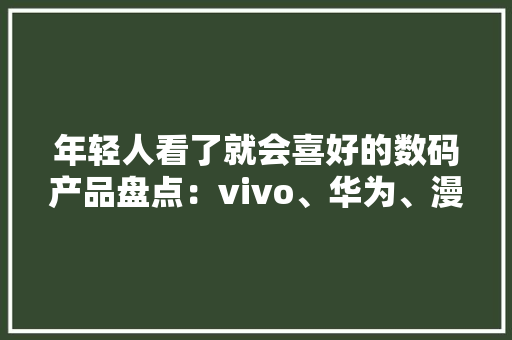 年轻人看了就会喜好的数码产品盘点：vivo、华为、漫步者等上榜
