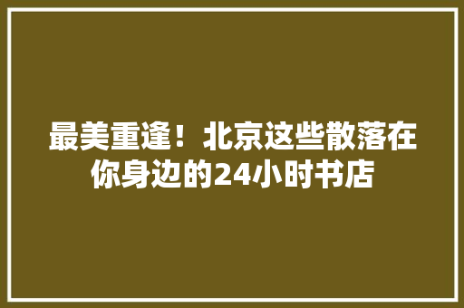 最美重逢！北京这些散落在你身边的24小时书店