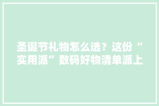圣诞节礼物怎么选？这份“实用派”数码好物清单派上用途了 圣诞节礼物怎么选？这份“实用派”数码好物清单派上用途了 人工智能
