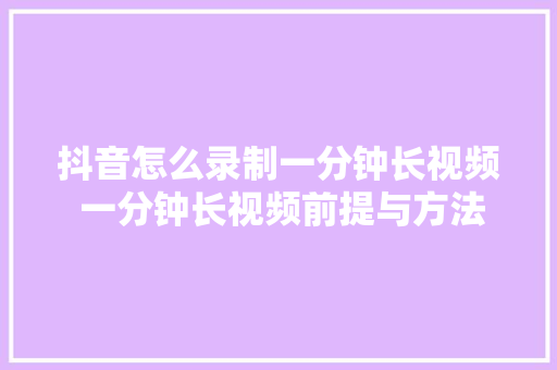 抖音怎么录制一分钟长视频 一分钟长视频前提与方法 抖音怎么录制一分钟长视频 一分钟长视频前提与方法 智能家居