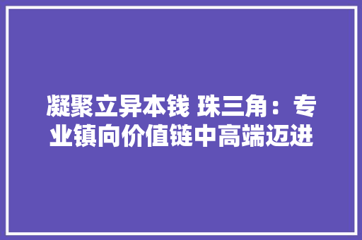 凝聚立异本钱 珠三角：专业镇向价值链中高端迈进 凝聚立异本钱 珠三角：专业镇向价值链中高端迈进 互联通信