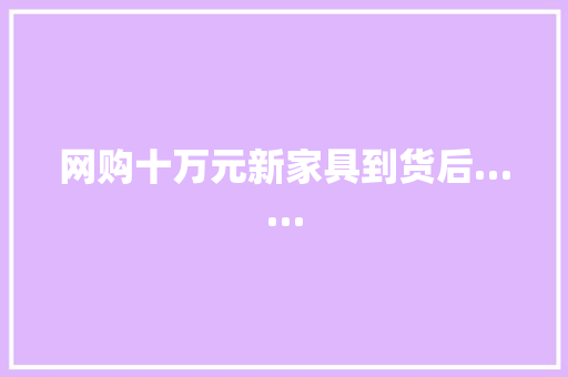 网购十万元新家具到货后…… 网购十万元新家具到货后…… 互联通信