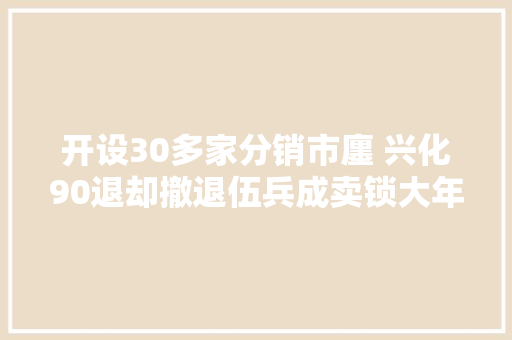开设30多家分销市廛 兴化90退却撤退伍兵成卖锁大年夜咖 开设30多家分销市廛 兴化90退却撤退伍兵成卖锁大年夜咖 人工智能