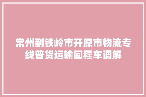 常州到铁岭市开原市物流专线普货运输回程车调解 常州到铁岭市开原市物流专线普货运输回程车调解 智能家居