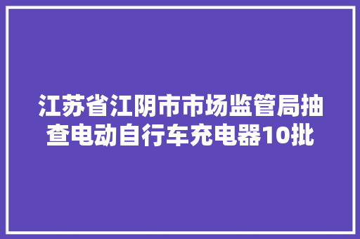 江苏省江阴市市场监管局抽查电动自行车充电器10批次 不合格1批次 智能家居 江苏省江阴市市场监管局抽查电动自行车充电器10批次 不合格1批次 江苏省江阴市市场监管局抽查电动自行车充电器10批次 不合格1批次 智能家居