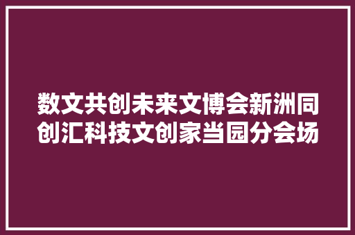 数文共创未来文博会新洲同创汇科技文创家当园分会场启幕 数文共创未来文博会新洲同创汇科技文创家当园分会场启幕 智能科技