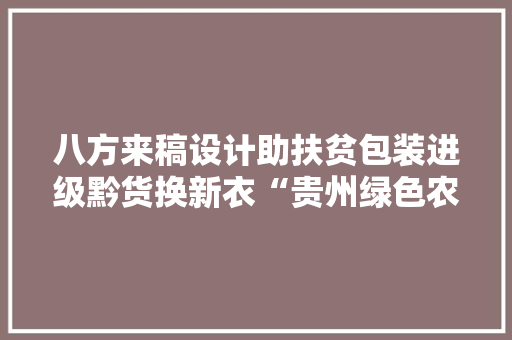 八方来稿设计助扶贫包装进级黔货换新衣“贵州绿色农产品吃出健康好味道”文创征集活动进程回忆 互联通信