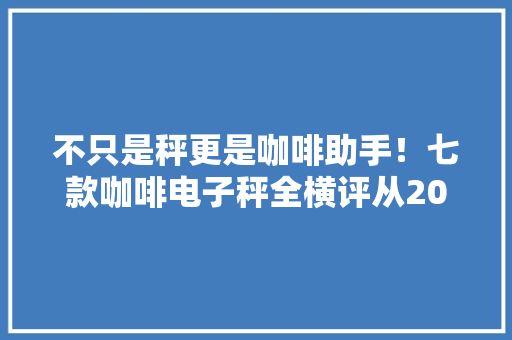 不只是秤更是咖啡助手！七款咖啡电子秤全横评从20元到2000元 不只是秤更是咖啡助手！七款咖啡电子秤全横评从20元到2000元 智能科技