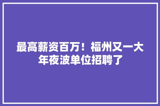最高薪资百万！福州又一大年夜波单位招聘了