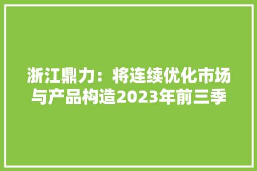 浙江鼎力：将连续优化市场与产品构造2023年前三季度臂式产品电动化率已超70%