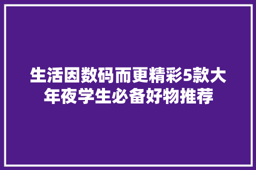 生活因数码而更精彩5款大年夜学生必备好物推荐