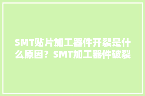 SMT贴片加工器件开裂是什么原因？SMT加工器件破裂解决方法 SMT贴片加工器件开裂是什么原因？SMT加工器件破裂解决方法 智能家居